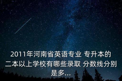 2011年河南省英語專業(yè) 專升本的二本以上學(xué)校有哪些錄取 分?jǐn)?shù)線分別是多...