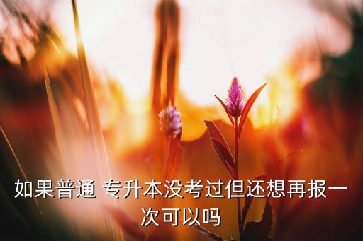 如果普通 專升本沒考過但還想再報(bào)一次可以嗎