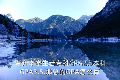  專升本學生若?？艷PA2.5本科GPA3.5,那總的GPA怎么算