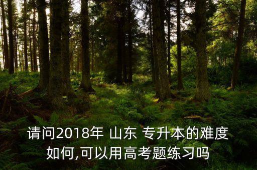 請問2018年 山東 專升本的難度如何,可以用高考題練習(xí)嗎