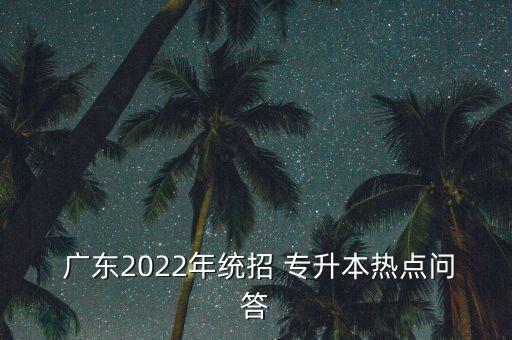  廣東2022年統(tǒng)招 專升本熱點問答