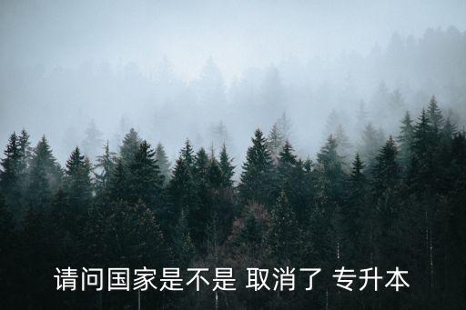 請(qǐng)問(wèn)國(guó)家是不是 取消了 專(zhuān)升本