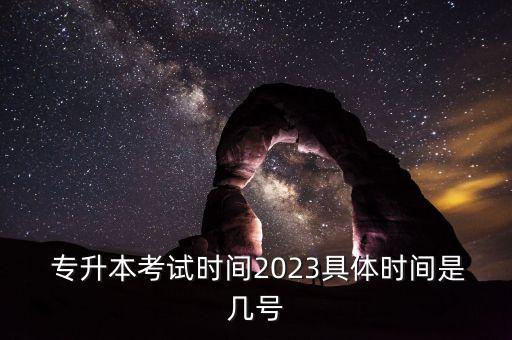  專升本考試時(shí)間2023具體時(shí)間是幾號(hào)