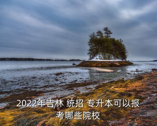 2022年吉林 統(tǒng)招 專升本可以報(bào)考哪些院校