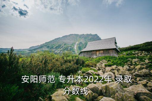  安陽師范 專升本2022年 錄取分數(shù)線