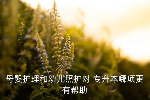 母嬰護(hù)理和幼兒照護(hù)對 專升本哪項(xiàng)更有幫助