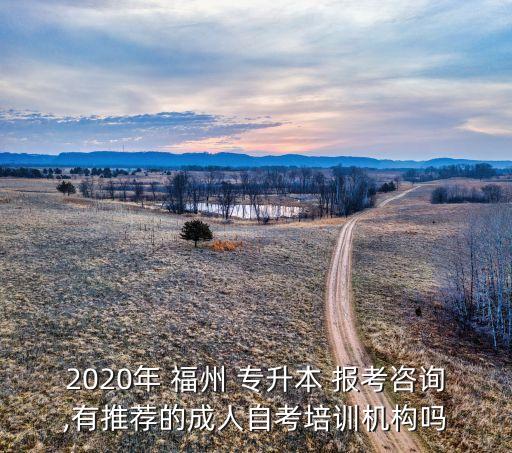 2020年 福州 專升本 報考咨詢,有推薦的成人自考培訓機構(gòu)嗎