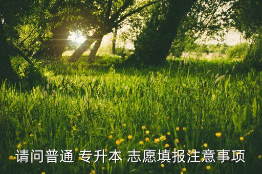 請(qǐng)問普通 專升本 志愿填報(bào)注意事項(xiàng)