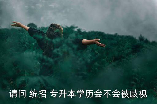 請(qǐng)問(wèn) 統(tǒng)招 專升本學(xué)歷會(huì)不會(huì)被歧視