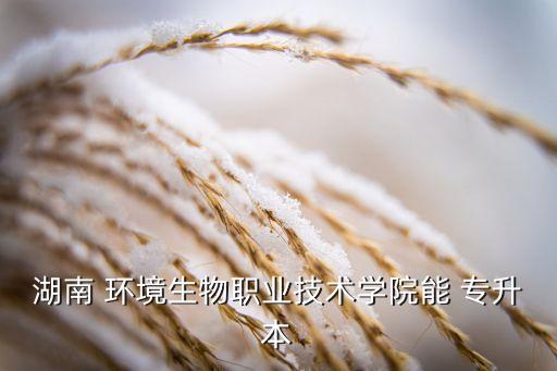 湖南 環(huán)境生物職業(yè)技術(shù)學(xué)院能 專升本