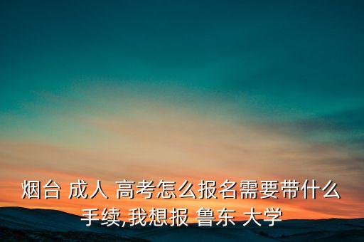 煙臺 成人 高考怎么報名需要帶什么手續(xù),我想報 魯東 大學(xué)