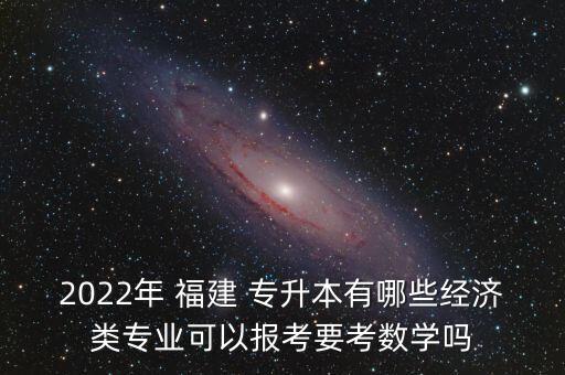 2022年 福建 專升本有哪些經(jīng)濟類專業(yè)可以報考要考數(shù)學嗎