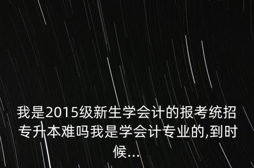 我是2015級(jí)新生學(xué)會(huì)計(jì)的報(bào)考統(tǒng)招 專升本難嗎我是學(xué)會(huì)計(jì)專業(yè)的,到時(shí)候...