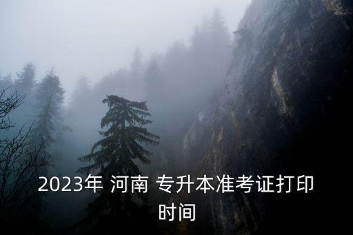 2023年 河南 專升本準(zhǔn)考證打印時(shí)間