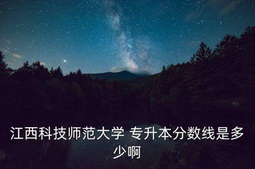 江西科技師范大學(xué) 專升本分?jǐn)?shù)線是多少啊