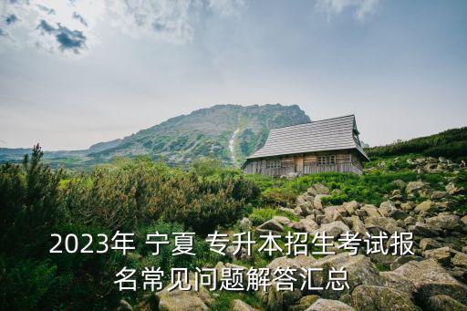 2023年 寧夏 專升本招生考試報(bào)名常見問題解答匯總