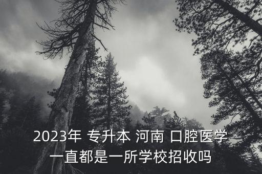 2023年 專升本 河南 口腔醫(yī)學一直都是一所學校招收嗎