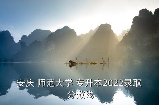 安慶 師范大學(xué) 專升本2022錄取 分?jǐn)?shù)線