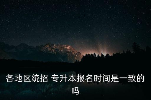 各地區(qū)統(tǒng)招 專升本報名時間是一致的嗎