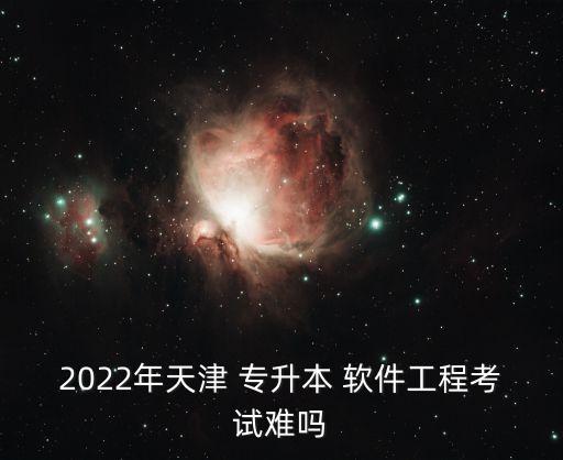 2022年天津 專升本 軟件工程考試難嗎