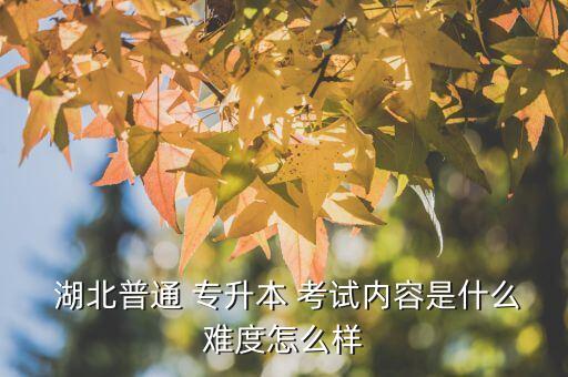  湖北普通 專升本 考試內(nèi)容是什么難度怎么樣