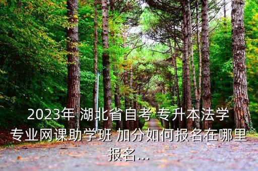 2023年 湖北省自考 專升本法學(xué)專業(yè)網(wǎng)課助學(xué)班 加分如何報名在哪里報名...