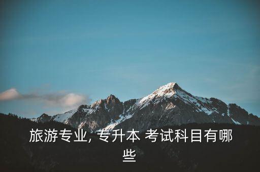  旅游專業(yè), 專升本 考試科目有哪些