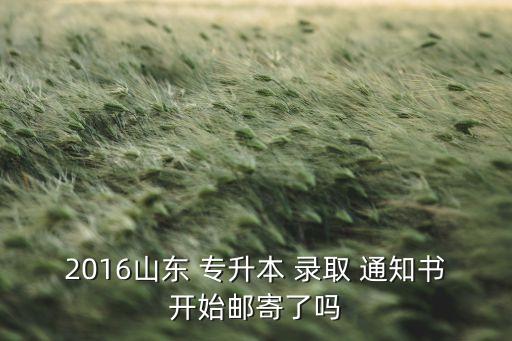 2016山東 專升本 錄取 通知書開始郵寄了嗎