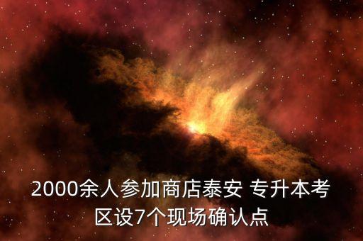 2000余人參加商店泰安 專升本考區(qū)設(shè)7個(gè)現(xiàn)場(chǎng)確認(rèn)點(diǎn)