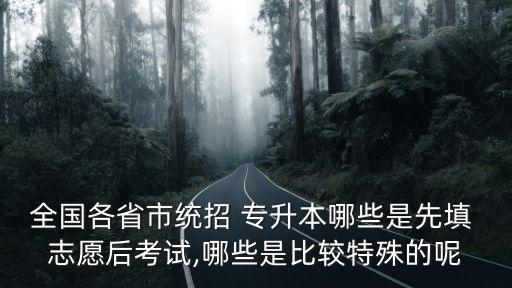 全國各省市統(tǒng)招 專升本哪些是先填 志愿后考試,哪些是比較特殊的呢