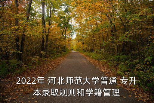 2022年 河北師范大學(xué)普通 專(zhuān)升本錄取規(guī)則和學(xué)籍管理