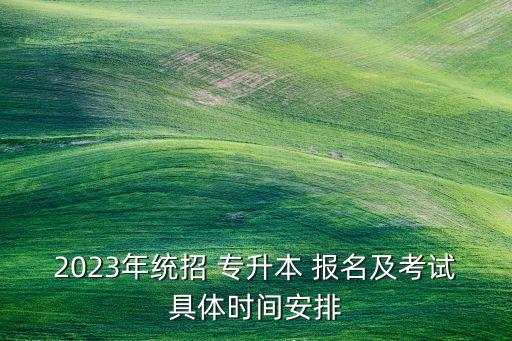 2023年統(tǒng)招 專升本 報名及考試具體時間安排