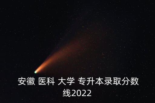  安徽 醫(yī)科 大學(xué) 專升本錄取分?jǐn)?shù)線2022