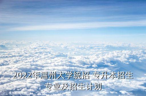 2022年溫州大學(xué)統(tǒng)招 專升本招生專業(yè)及招生計(jì)劃