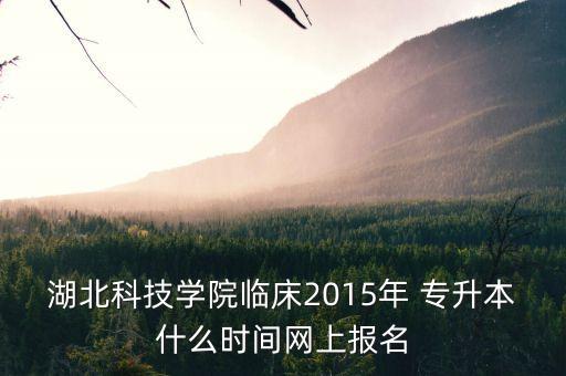 湖北科技學(xué)院臨床2015年 專升本什么時間網(wǎng)上報名