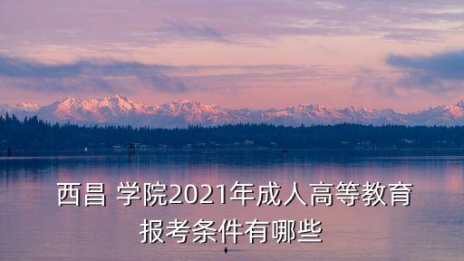  西昌 學院2021年成人高等教育報考條件有哪些