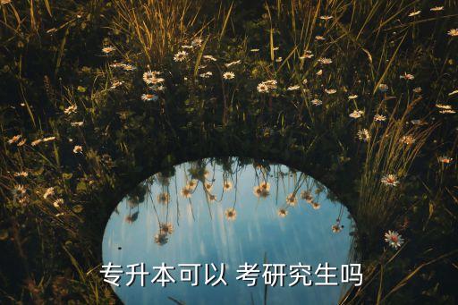  專(zhuān)升本可以 考研究生嗎