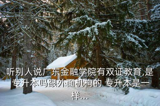 聽別人說廣東金融學(xué)院有雙證教育,是 專升本嗎跟外面機(jī)構(gòu)的 專升本是一樣...