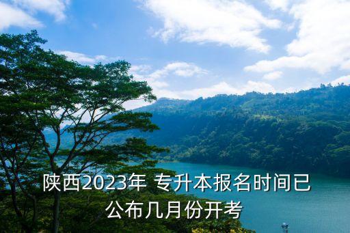  陜西2023年 專升本報名時間已公布幾月份開考