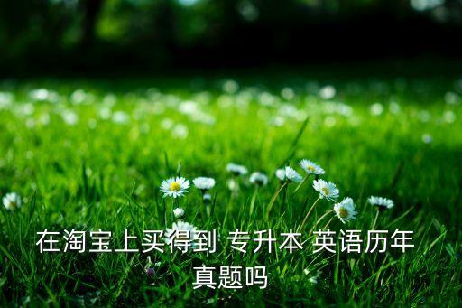 在淘寶上買得到 專升本 英語歷年 真題嗎