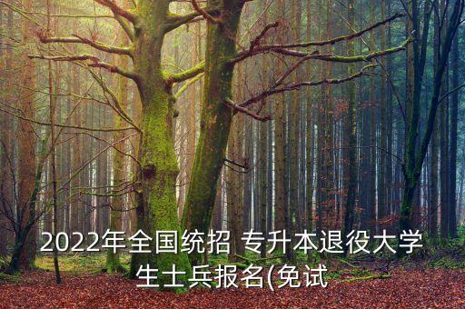 2022年全國(guó)統(tǒng)招 專升本退役大學(xué)生士兵報(bào)名(免試