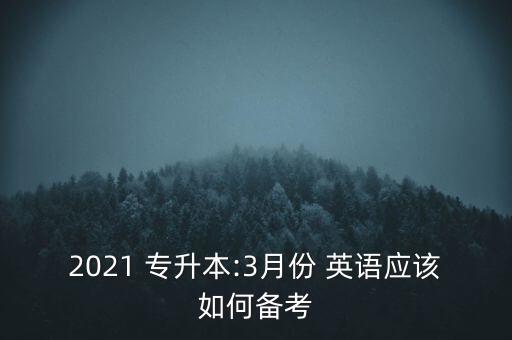 2021 專升本:3月份 英語(yǔ)應(yīng)該如何備考