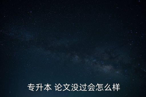 專升本畢業(yè)論文好過嗎,成人專升本畢業(yè)論文好過嗎