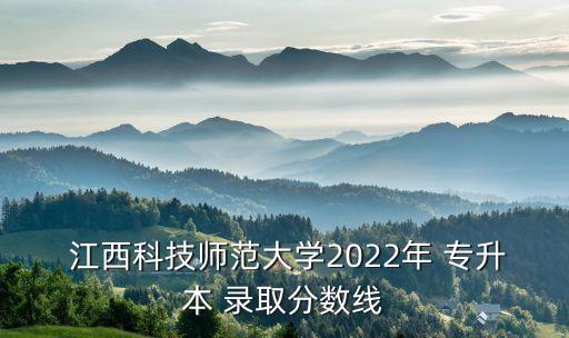  江西科技師范大學(xué)2022年 專升本 錄取分?jǐn)?shù)線