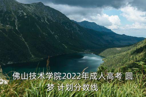 佛山技術(shù)學(xué)院2022年成人高考 圓夢 計(jì)劃分?jǐn)?shù)線