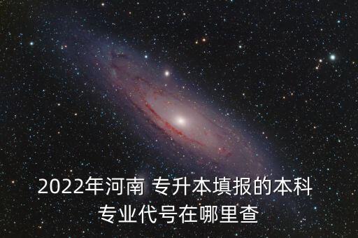 2022年河南 專升本填報的本科 專業(yè)代號在哪里查