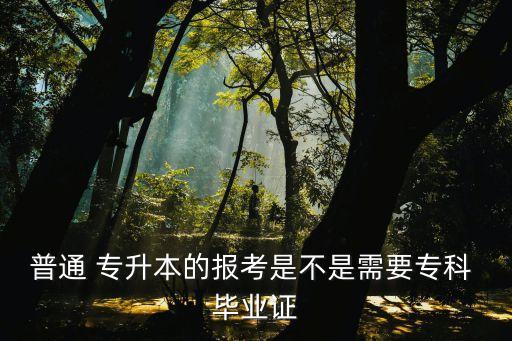 普通 專升本的報(bào)考是不是需要?？?畢業(yè)證