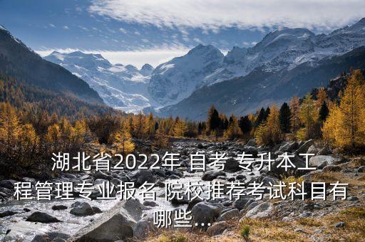  湖北省2022年 自考 專升本工程管理專業(yè)報名 院校推薦考試科目有哪些...