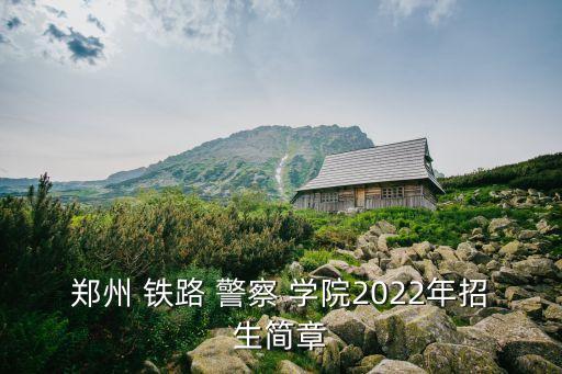 鄭州 鐵路 警察 學(xué)院2022年招生簡章