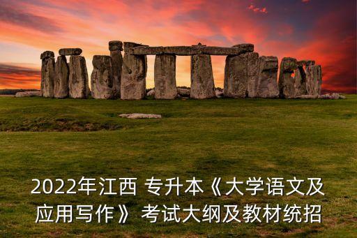 2022年江西 專升本《大學(xué)語(yǔ)文及應(yīng)用寫作》 考試大綱及教材統(tǒng)招